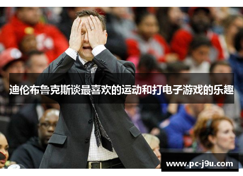 迪伦布鲁克斯谈最喜欢的运动和打电子游戏的乐趣