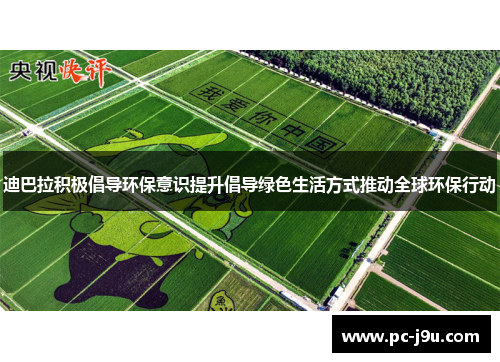 迪巴拉积极倡导环保意识提升倡导绿色生活方式推动全球环保行动