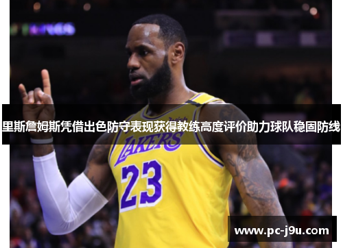 里斯詹姆斯凭借出色防守表现获得教练高度评价助力球队稳固防线