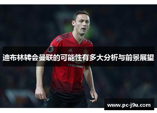 迪布林转会曼联的可能性有多大分析与前景展望